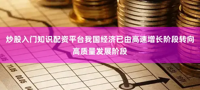 炒股入门知识配资平台我国经济已由高速增长阶段转向高质量发展阶段