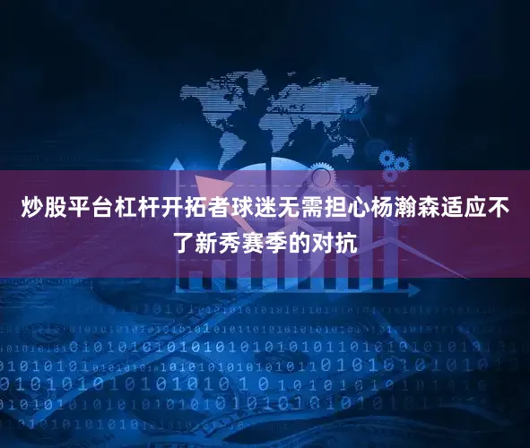 炒股平台杠杆开拓者球迷无需担心杨瀚森适应不了新秀赛季的对抗