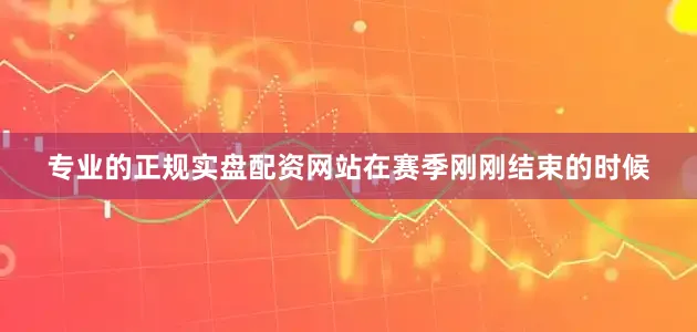 专业的正规实盘配资网站在赛季刚刚结束的时候