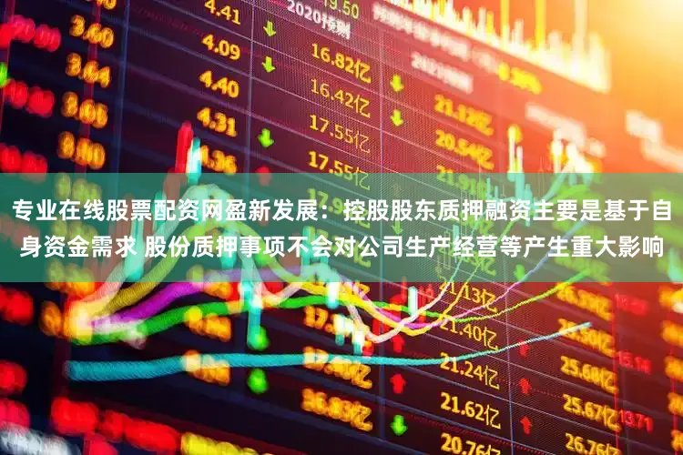 专业在线股票配资网盈新发展：控股股东质押融资主要是基于自身资金需求 股份质押事项不会对公司生产经营等产生重大影响