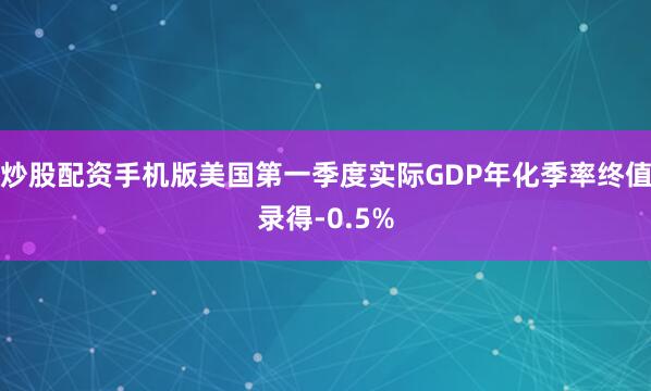 炒股配资手机版美国第一季度实际GDP年化季率终值录得-0.5%