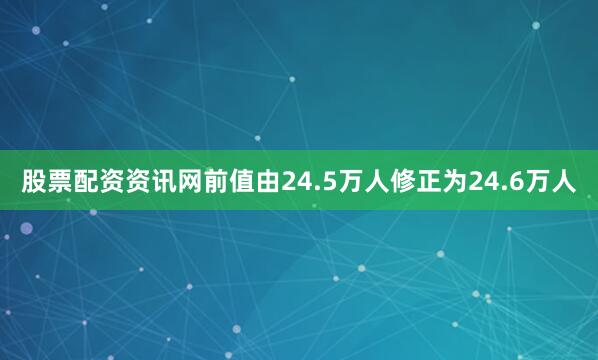 股票配资资讯网前值由24.5万人修正为24.6万人