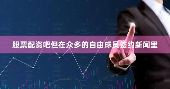股票配资吧但在众多的自由球员签约新闻里