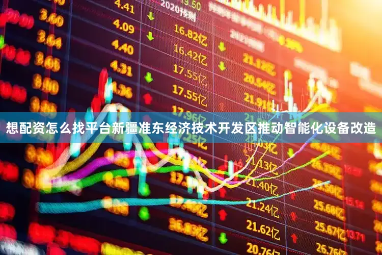 想配资怎么找平台新疆准东经济技术开发区推动智能化设备改造