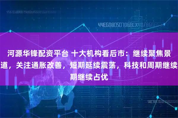 河源华锋配资平台 十大机构看后市：继续聚焦景气赛道，关注通胀改善，短期延续震荡，科技和周期继续占优