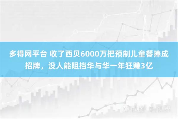 多得网平台 收了西贝6000万把预制儿童餐捧成招牌，没人能阻挡华与华一年狂赚3亿