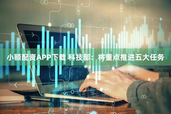 小额配资APP下载 科技部:将重点推进五大任务