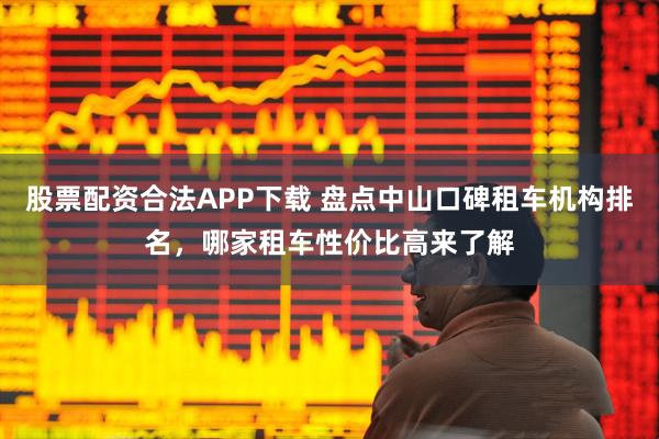 股票配资合法APP下载 盘点中山口碑租车机构排名，哪家租车性价比高来了解