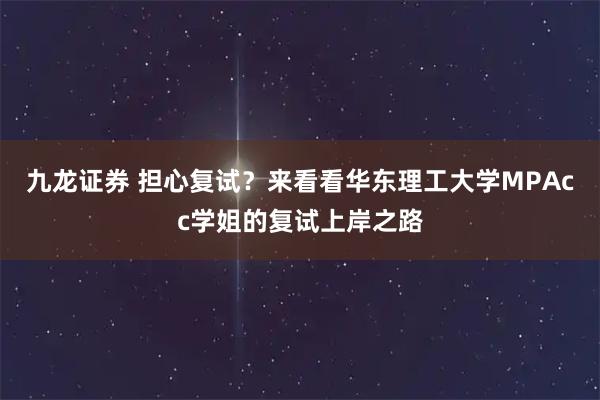 九龙证券 担心复试？来看看华东理工大学MPAcc学姐的复试上岸之路