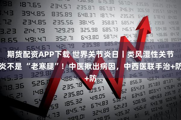 期货配资APP下载 世界关节炎日丨类风湿性关节炎不是 “老寒腿”!中医揪出病因,中西医联手治+防