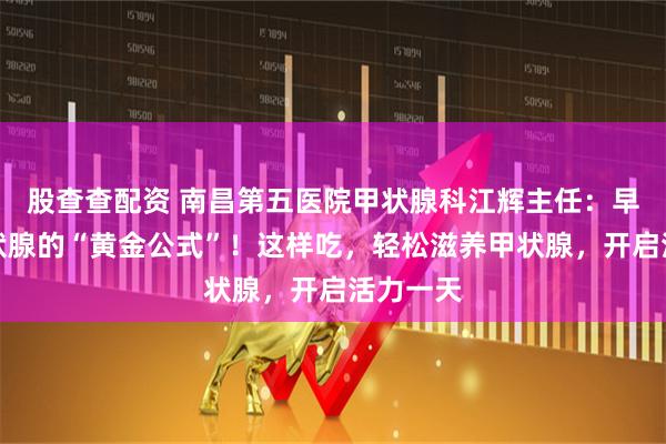 股查查配资 南昌第五医院甲状腺科江辉主任:早餐是甲状腺的“黄金公式”!这样吃,轻松滋养甲状腺,开启活力一天