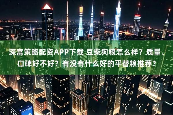深富策略配资APP下载 豆柴狗粮怎么样？质量、口碑好不好？有没有什么好的平替粮推荐？