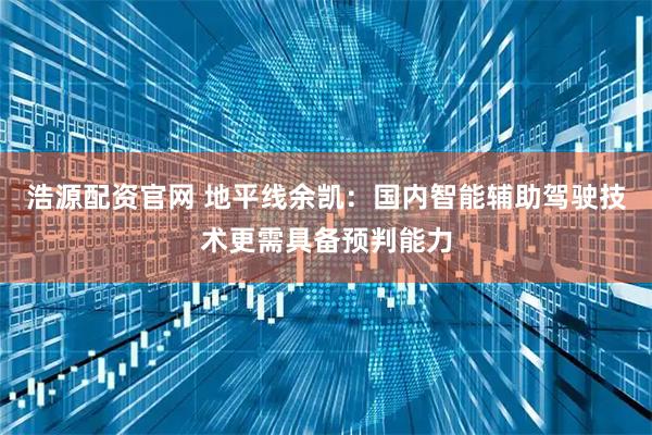 浩源配资官网 地平线余凯：国内智能辅助驾驶技术更需具备预判能力