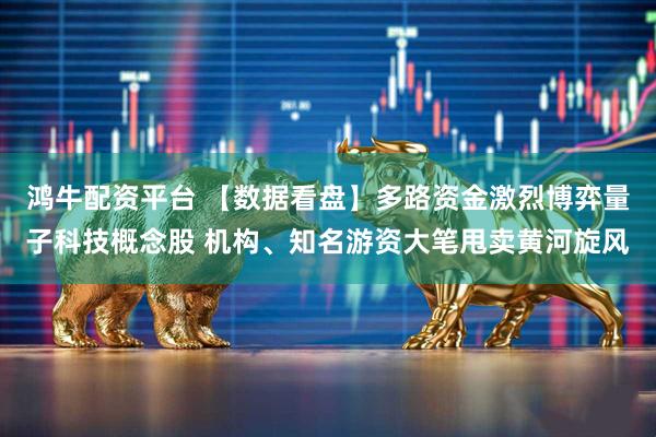 鸿牛配资平台 【数据看盘】多路资金激烈博弈量子科技概念股 机构、知名游资大笔甩卖黄河旋风