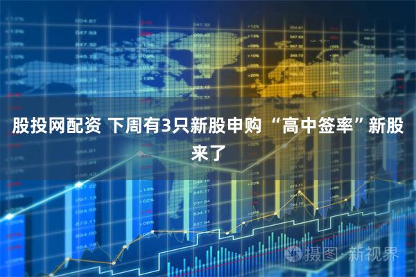 股投网配资 下周有3只新股申购 “高中签率”新股来了