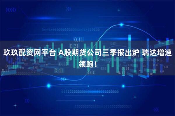 玖玖配资网平台 A股期货公司三季报出炉 瑞达增速领跑！