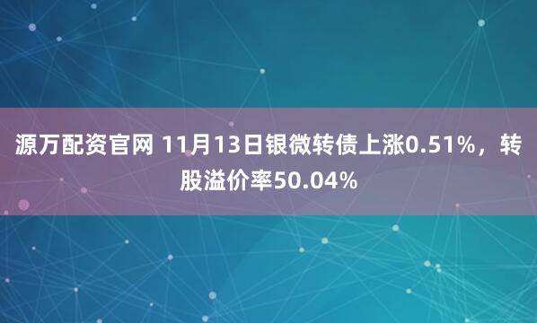 源万配资官网 11月13日银微转债上涨0.51%,转股溢价率50.04%