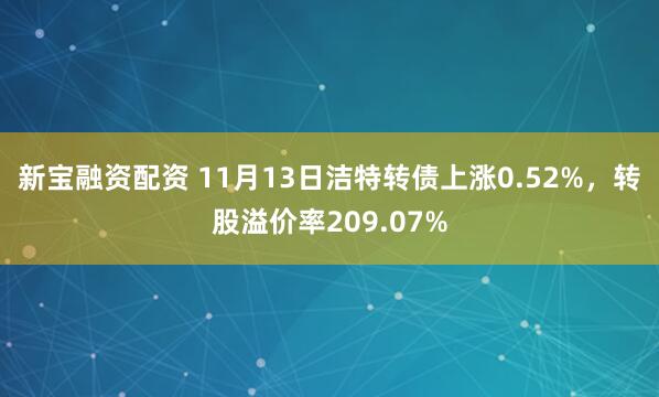 新宝融资配资 11月13日洁特转债上涨0.52%，转股溢价率209.07%
