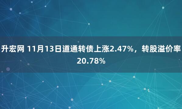 升宏网 11月13日道通转债上涨2.47%,转股溢价率20.78%