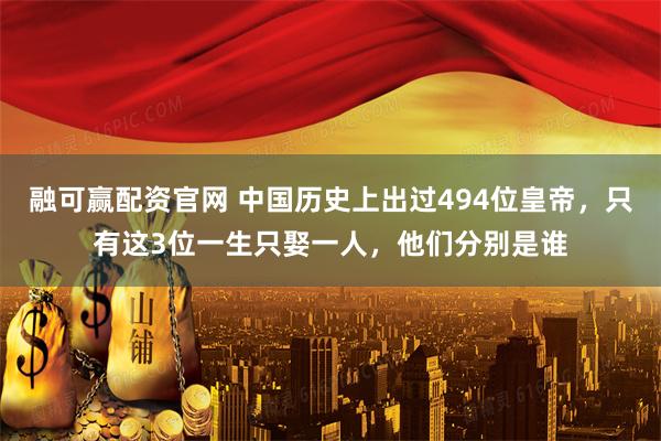 融可赢配资官网 中国历史上出过494位皇帝，只有这3位一生只娶一人，他们分别是谁