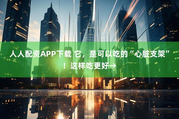 人人配资APP下载 它，是可以吃的“心脏支架”！这样吃更好→