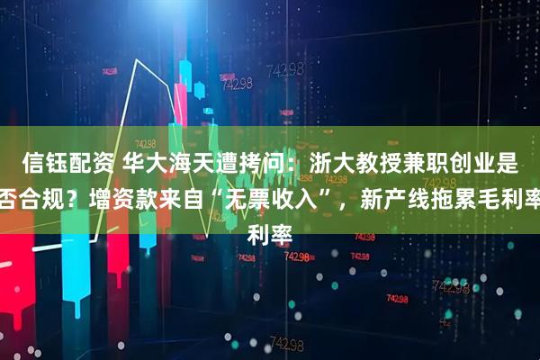 信钰配资 华大海天遭拷问：浙大教授兼职创业是否合规？增资款来自“无票收入”，新产线拖累毛利率
