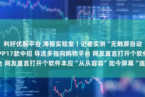 利好优配平台 海报实验室丨记者实测“无触屏自动跳转广告”：43款APP17款中招 导流多指向购物平台 网友直言打开个软件本应“从从容容”如今屏幕“连滚带爬”