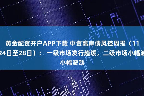 黄金配资开户APP下载 中资离岸债风控周报（11月24日至28日）： 一级市场发行趋缓，二级市场小幅波动