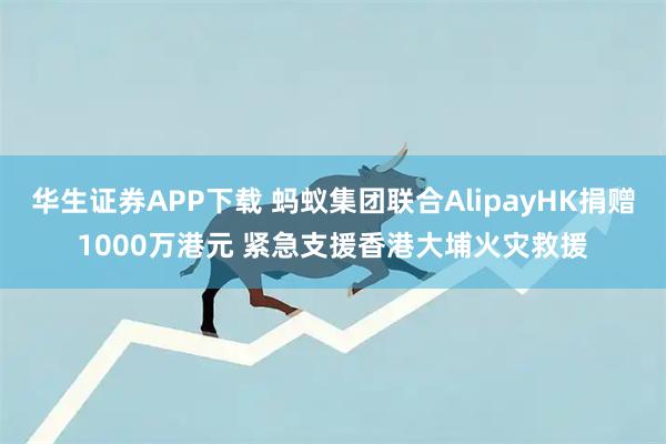 华生证券APP下载 蚂蚁集团联合AlipayHK捐赠1000万港元 紧急支援香港大埔火灾救援
