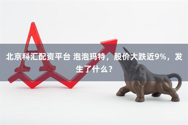 北京科汇配资平台 泡泡玛特,股价大跌近9%,发生了什么?