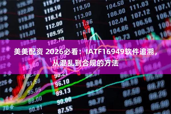 美美配资 2026必看:IATF16949软件追溯,从混乱到合规的方法