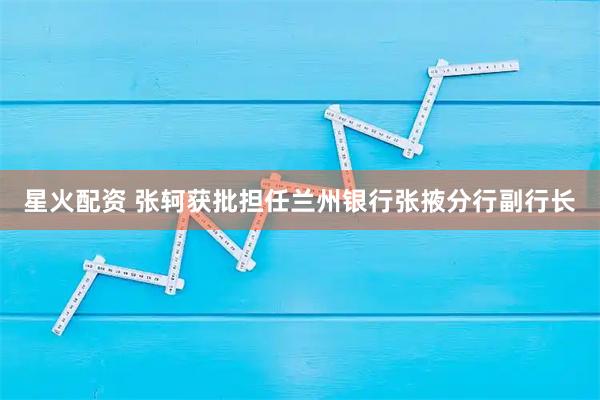 星火配资 张轲获批担任兰州银行张掖分行副行长