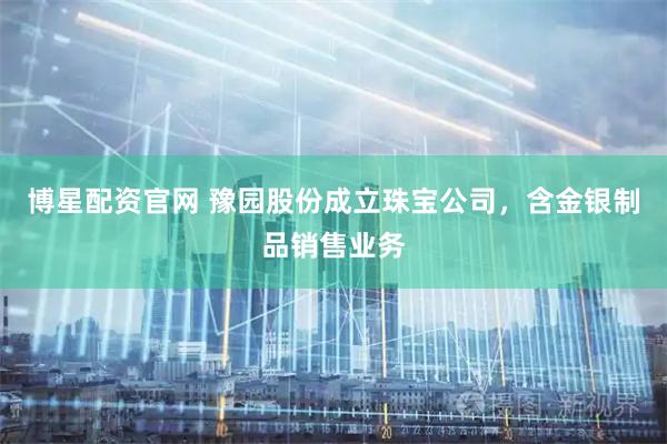 博星配资官网 豫园股份成立珠宝公司，含金银制品销售业务