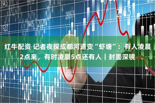 红牛配资 记者夜探成都河道变“虾塘”:有人凌晨2点来,有时凌晨5点还有人|封面深镜