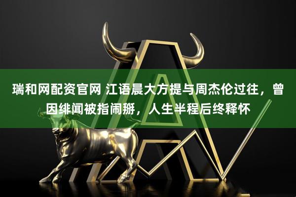 瑞和网配资官网 江语晨大方提与周杰伦过往，曾因绯闻被指闹掰，人生半程后终释怀