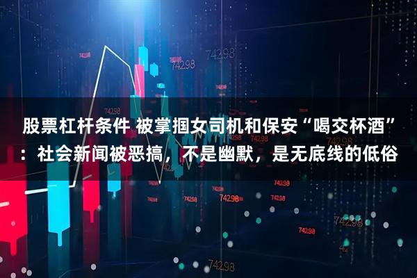 股票杠杆条件 被掌掴女司机和保安“喝交杯酒”：社会新闻被恶搞，不是幽默，是无底线的低俗