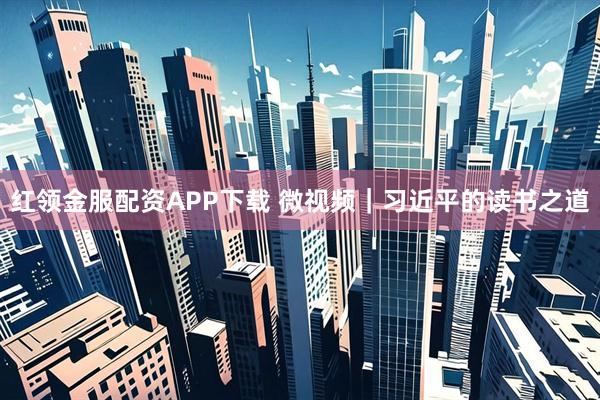 红领金服配资APP下载 微视频｜习近平的读书之道