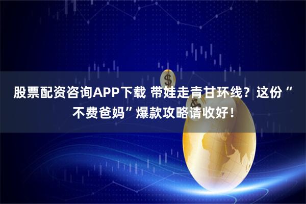 股票配资咨询APP下载 带娃走青甘环线？这份“不费爸妈”爆款攻略请收好！