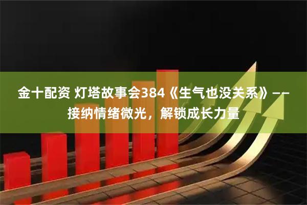 金十配资 灯塔故事会384《生气也没关系》——接纳情绪微光，解锁成长力量