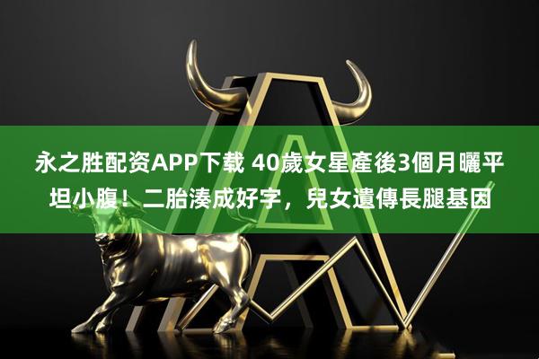 永之胜配资APP下载 40歲女星產後3個月曬平坦小腹！二胎湊成好字，兒女遺傳長腿基因