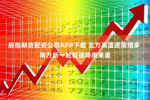 股指期货配资公司APP下载 北方高温逐渐增多 南方新一轮较强降雨来袭