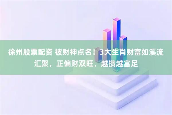 徐州股票配资 被财神点名！3大生肖财富如溪流汇聚，正偏财双旺，越攒越富足