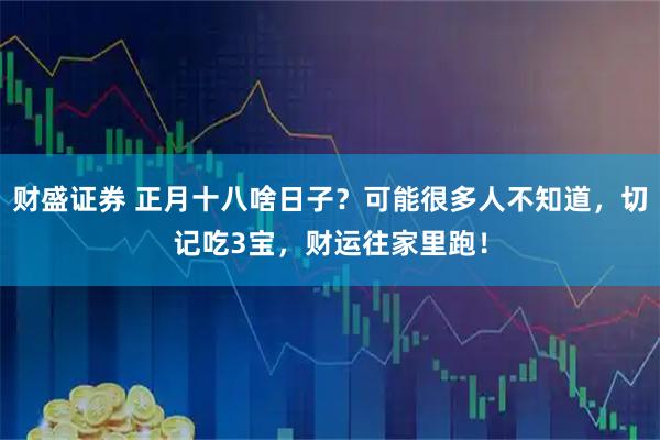 财盛证券 正月十八啥日子？可能很多人不知道，切记吃3宝，财运往家里跑！