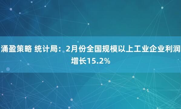 涌盈策略 统计局：2月份全国规模以上工业企业利润增长15.2%