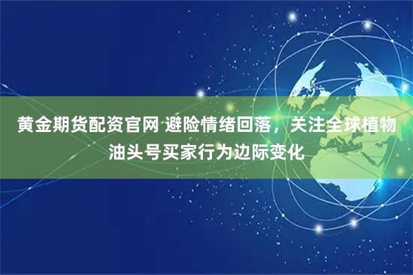 黄金期货配资官网 避险情绪回落，关注全球植物油头号买家行为边际变化