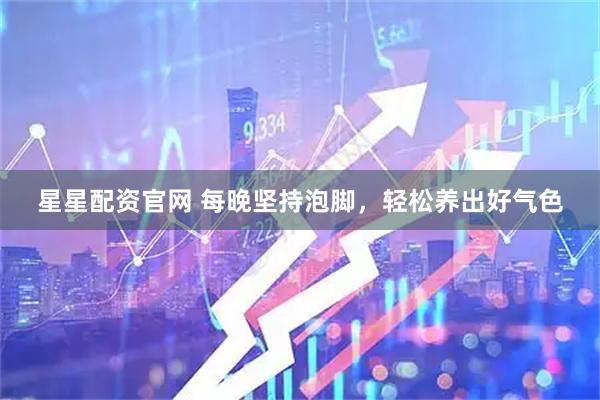 星星配资官网 每晚坚持泡脚，轻松养出好气色