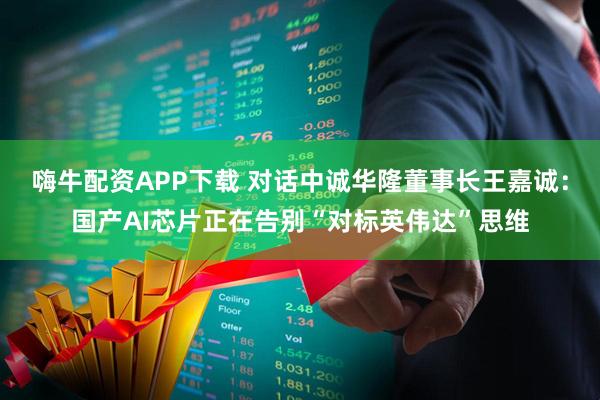 嗨牛配资APP下载 对话中诚华隆董事长王嘉诚:国产AI芯片正在告别“对标英伟达”思维