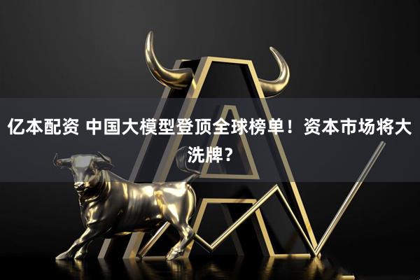 亿本配资 中国大模型登顶全球榜单！资本市场将大洗牌？