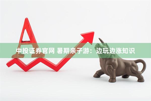 中投证券官网 暑期亲子游：边玩边涨知识