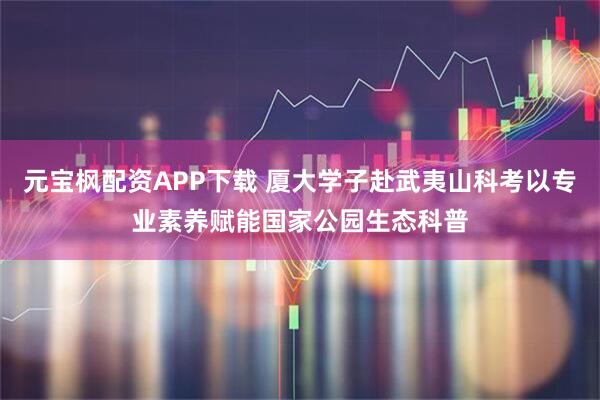 元宝枫配资APP下载 厦大学子赴武夷山科考以专业素养赋能国家公园生态科普